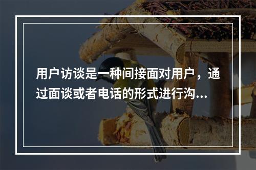 用户访谈是一种间接面对用户，通过面谈或者电话的形式进行沟通交