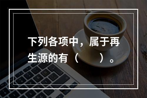 下列各项中，属于再生源的有（　　）。