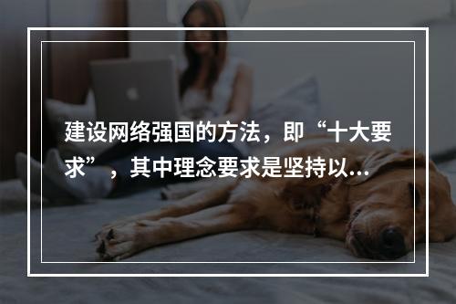 建设网络强国的方法，即“十大要求”，其中理念要求是坚持以人民