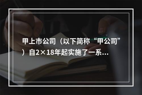 甲上市公司（以下简称“甲公司”）自2×18年起实施了一系列股