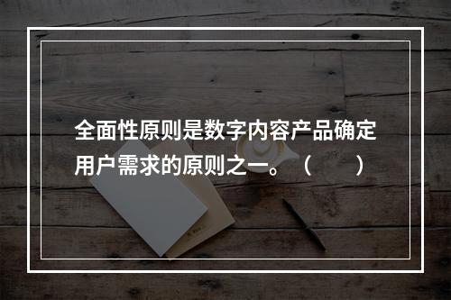 全面性原则是数字内容产品确定用户需求的原则之一。（　　）