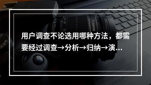 用户调查不论选用哪种方法，都需要经过调查→分析→归纳→演绎→