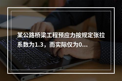 某公路桥梁工程预应力按规定张拉系数为1.3，而实际仅为0.8