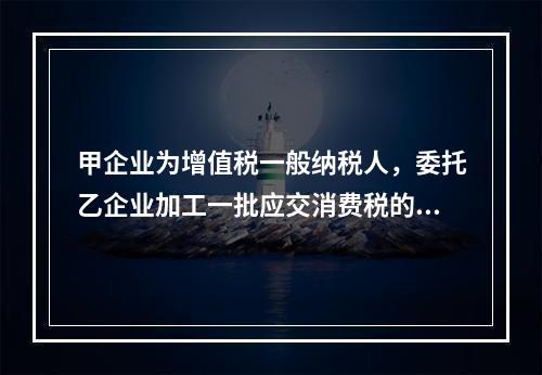 甲企业为增值税一般纳税人，委托乙企业加工一批应交消费税的W材