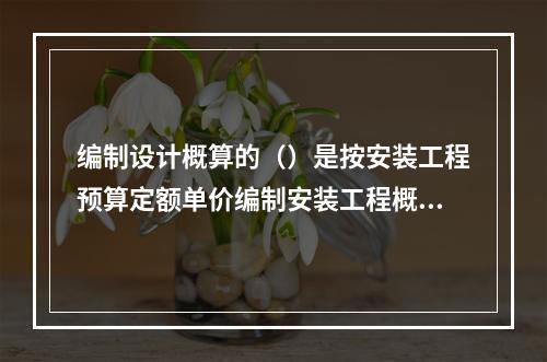 编制设计概算的（）是按安装工程预算定额单价编制安装工程概算。