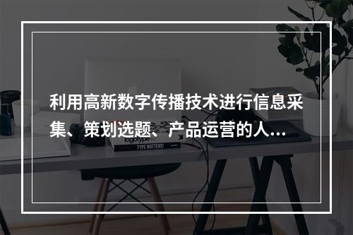 利用高新数字传播技术进行信息采集、策划选题、产品运营的人员即