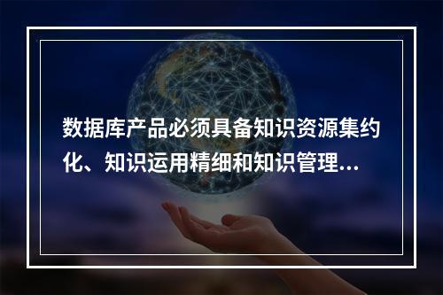 数据库产品必须具备知识资源集约化、知识运用精细和知识管理与服