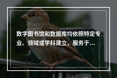 数字图书馆和数据库均依照特定专业、领域或学科建立，服务于特定