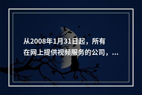 从2008年1月31日起，所有在网上提供视频服务的公司，必须