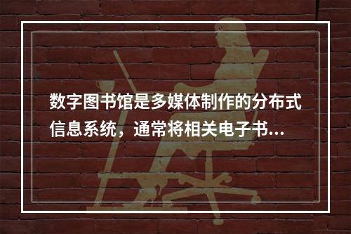 数字图书馆是多媒体制作的分布式信息系统，通常将相关电子书打包