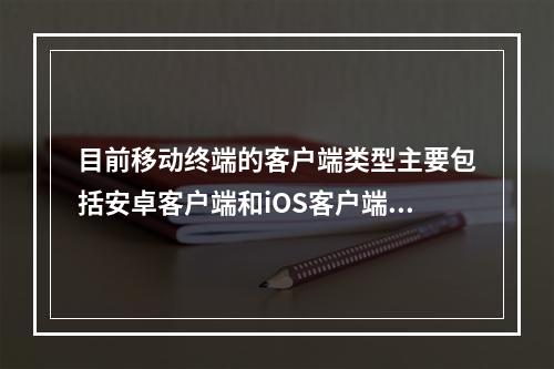 目前移动终端的客户端类型主要包括安卓客户端和iOS客户端。（