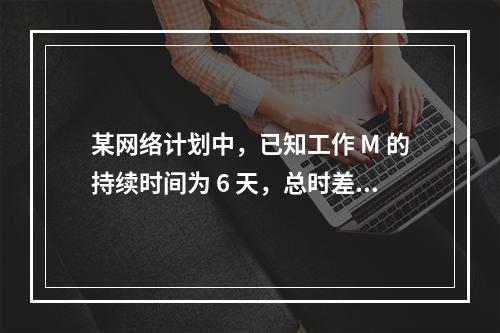 某网络计划中，已知工作 M 的持续时间为 6 天，总时差和自