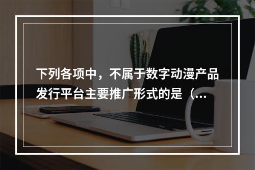 下列各项中，不属于数字动漫产品发行平台主要推广形式的是（　　