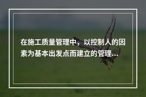 在施工质量管理中，以控制人的因素为基本出发点而建立的管理制度