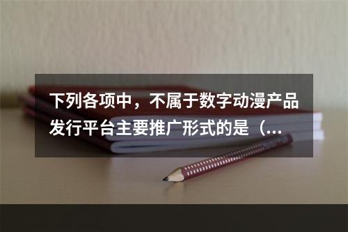 下列各项中，不属于数字动漫产品发行平台主要推广形式的是（　　