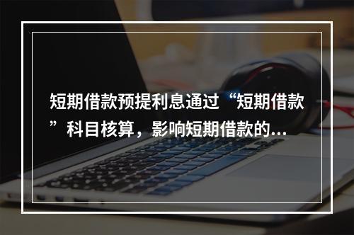 短期借款预提利息通过“短期借款”科目核算，影响短期借款的账面