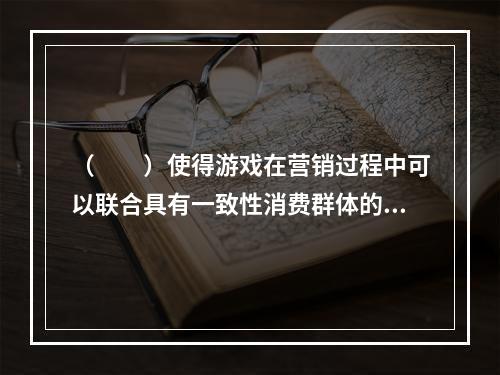 （　　）使得游戏在营销过程中可以联合具有一致性消费群体的不同