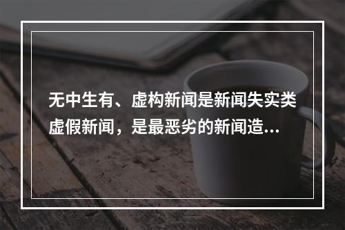 无中生有、虚构新闻是新闻失实类虚假新闻，是最恶劣的新闻造假方