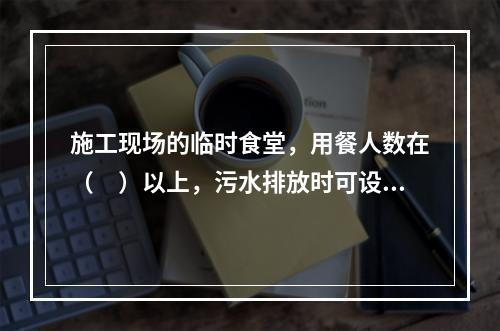 施工现场的临时食堂，用餐人数在（　）以上，污水排放时可设置简