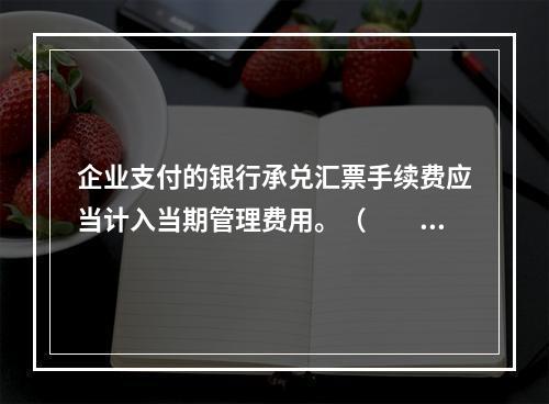 企业支付的银行承兑汇票手续费应当计入当期管理费用。（　　）