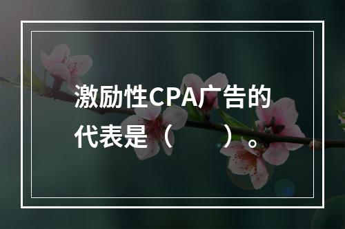 激励性CPA广告的代表是（　　）。