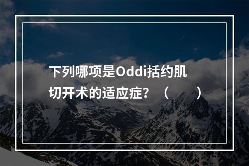 下列哪项是Oddi括约肌切开术的适应症？（　　）