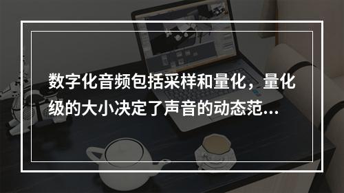 数字化音频包括采样和量化，量化级的大小决定了声音的动态范围，