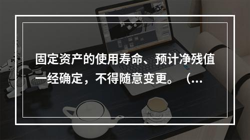 固定资产的使用寿命、预计净残值一经确定，不得随意变更。（　　