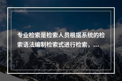 专业检索是检索人员根据系统的检索语法编制检索式进行检索，方便