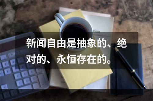 新闻自由是抽象的、绝对的、永恒存在的。