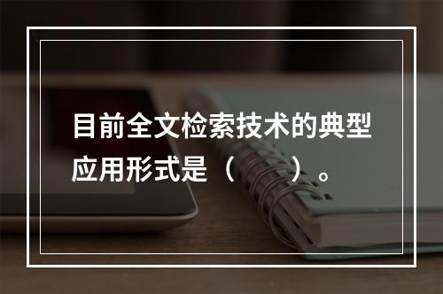 目前全文检索技术的典型应用形式是（　　）。