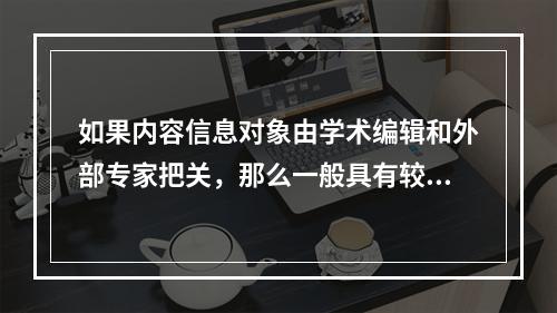 如果内容信息对象由学术编辑和外部专家把关，那么一般具有较高的