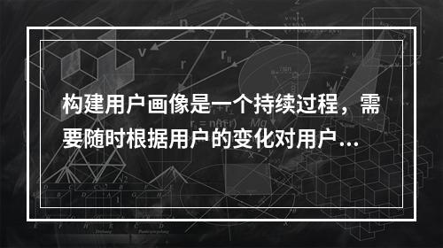 构建用户画像是一个持续过程，需要随时根据用户的变化对用户画像