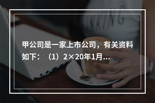 甲公司是一家上市公司，有关资料如下：（1）2×20年1月1日