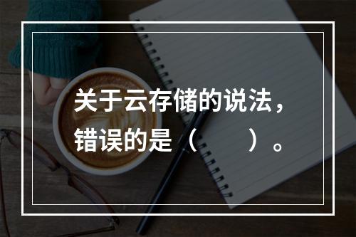 关于云存储的说法，错误的是（　　）。