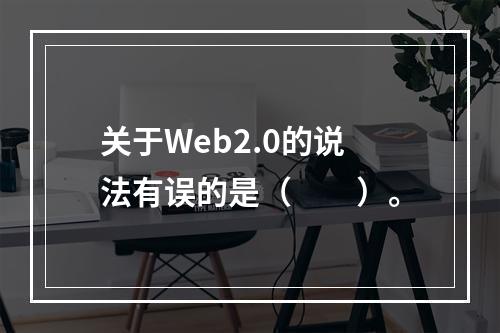 关于Web2.0的说法有误的是（　　）。