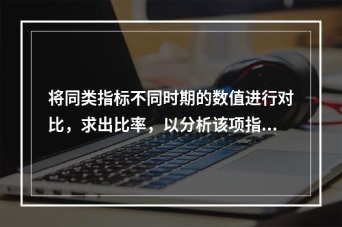 将同类指标不同时期的数值进行对比，求出比率，以分析该项指标的