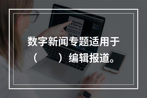 数字新闻专题适用于（　　）编辑报道。