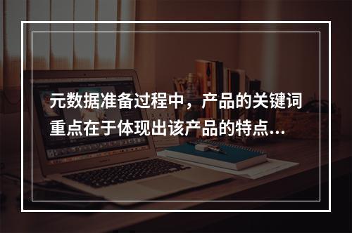 元数据准备过程中，产品的关键词重点在于体现出该产品的特点，突