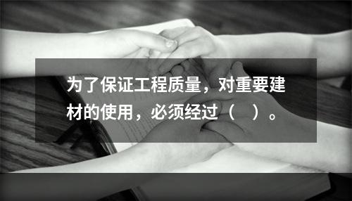 为了保证工程质量，对重要建材的使用，必须经过（　）。