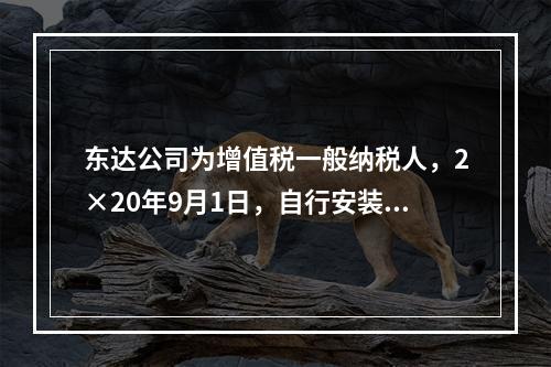 东达公司为增值税一般纳税人，2×20年9月1日，自行安装建造