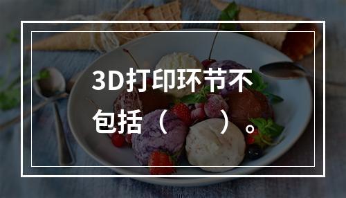 3D打印环节不包括（　　）。