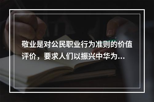 敬业是对公民职业行为准则的价值评价，要求人们以振兴中华为己任