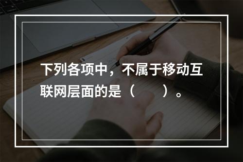 下列各项中，不属于移动互联网层面的是（　　）。