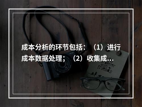 成本分析的环节包括：（1）进行成本数据处理；（2）收集成本信