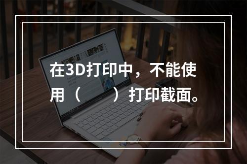 在3D打印中，不能使用（　　）打印截面。