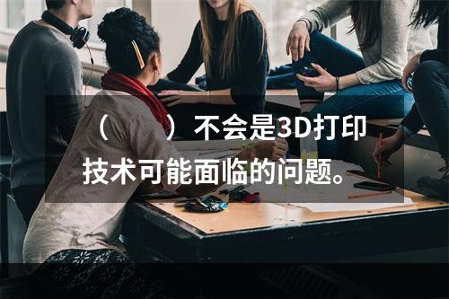 （　　）不会是3D打印技术可能面临的问题。