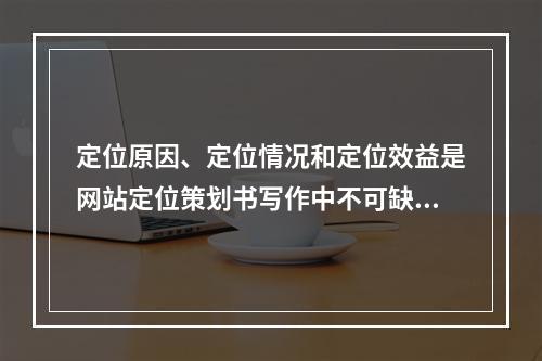 定位原因、定位情况和定位效益是网站定位策划书写作中不可缺少的