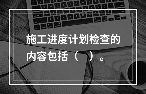 施工进度计划检查的内容包括（　）。