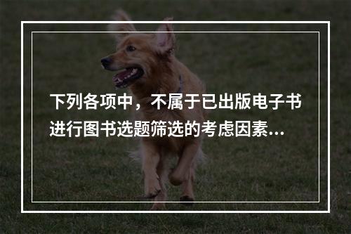 下列各项中，不属于已出版电子书进行图书选题筛选的考虑因素的是